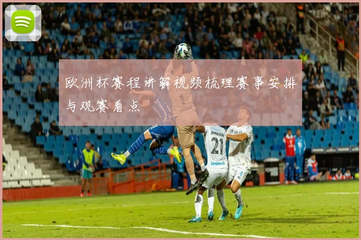 欧洲杯赛程讲解视频梳理赛事安排与观赛看点