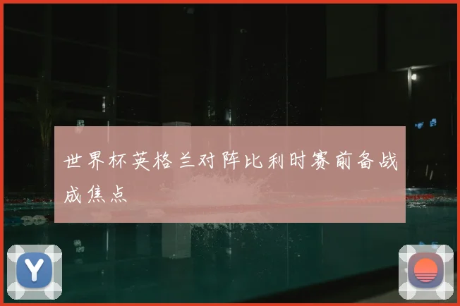 世界杯英格兰对阵比利时赛前备战成焦点