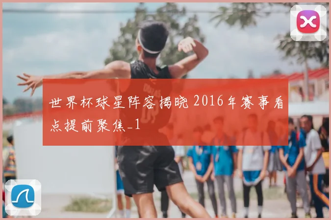 世界杯球星阵容揭晓 2016年赛事看点提前聚焦_1