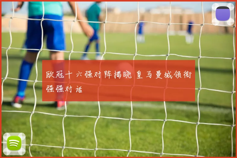 欧冠十六强对阵揭晓 皇马曼城领衔强强对话