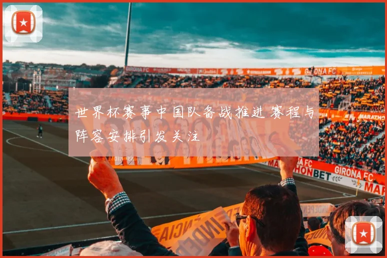 世界杯赛事中国队备战推进 赛程与阵容安排引发关注
