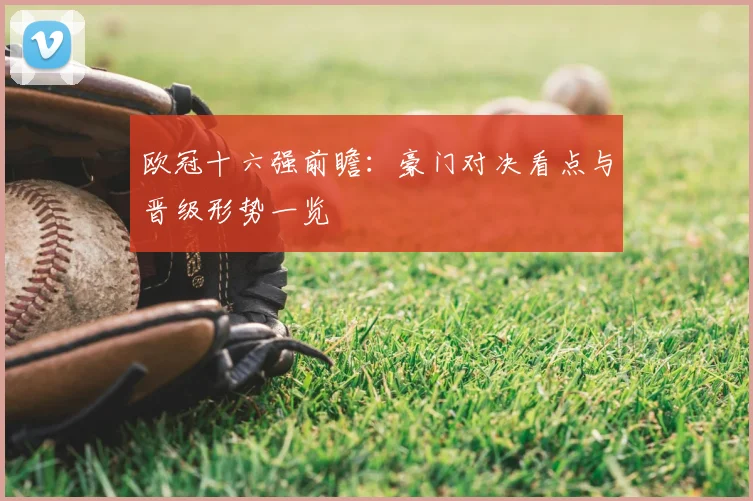 欧冠十六强前瞻：豪门对决看点与晋级形势一览