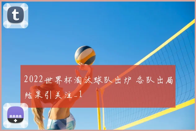 2022世界杯淘汰球队出炉 各队出局结果引关注_1
