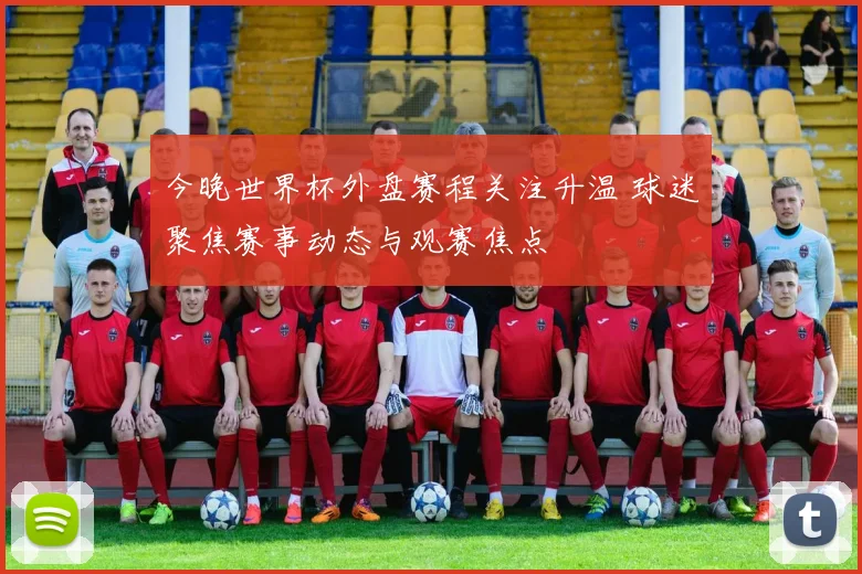 今晚世界杯外盘赛程关注升温 球迷聚焦赛事动态与观赛焦点