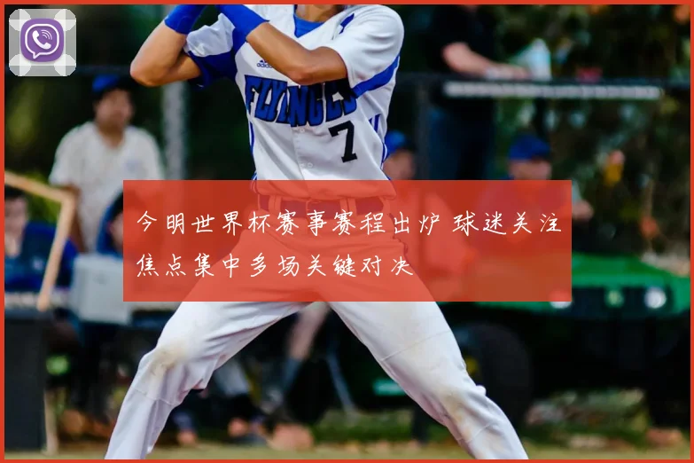 今明世界杯赛事赛程出炉 球迷关注焦点集中多场关键对决