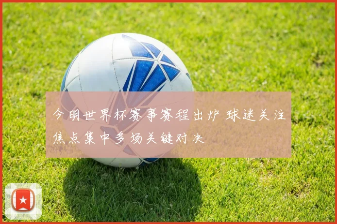 今明世界杯赛事赛程出炉 球迷关注焦点集中多场关键对决