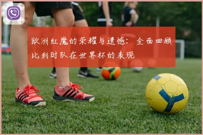 欧洲红魔的荣耀与遗憾：全面回顾比利时队在世界杯的表现