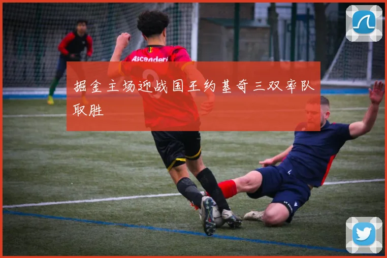 掘金主场迎战国王约基奇三双率队取胜