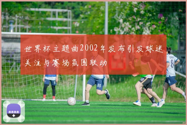 世界杯主题曲2002年发布引发球迷关注与赛场氛围联动