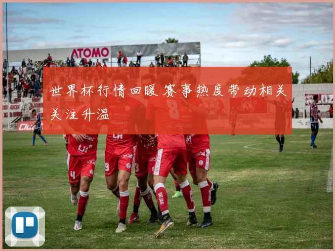 世界杯行情回暖 赛事热度带动相关关注升温