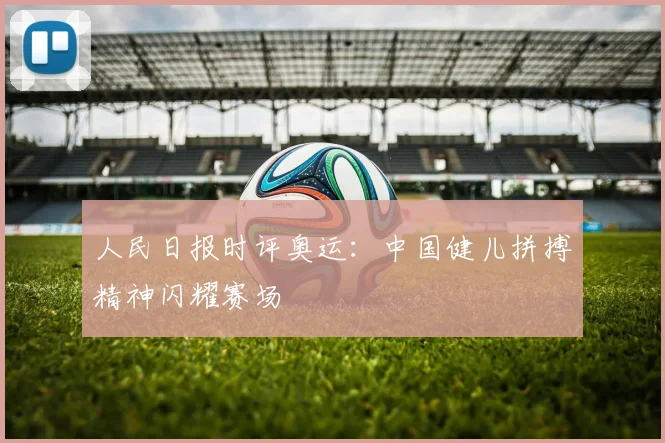 人民日报时评奥运：中国健儿拼搏精神闪耀赛场