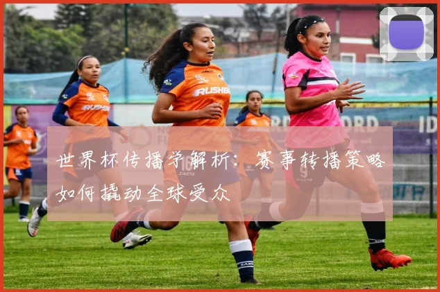 世界杯传播学解析：赛事转播策略如何撬动全球受众