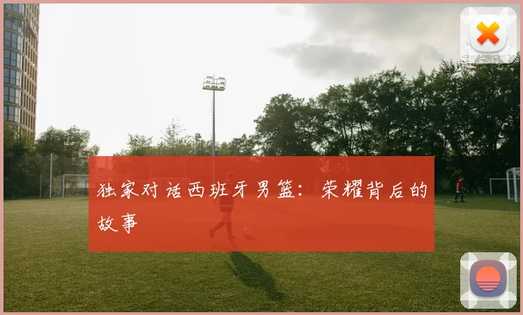 独家对话西班牙男篮：荣耀背后的故事