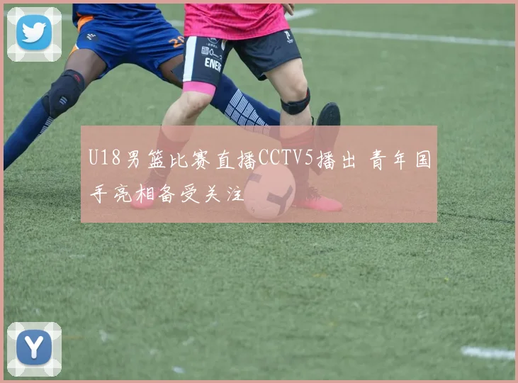 U18男篮比赛直播CCTV5播出 青年国手亮相备受关注