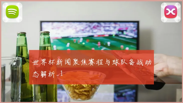 世界杯新闻聚焦赛程与球队备战动态解析_1