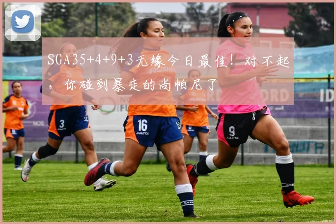 SGA35+4+9+3无缘今日最佳！对不起，你碰到暴走的尚帕尼了