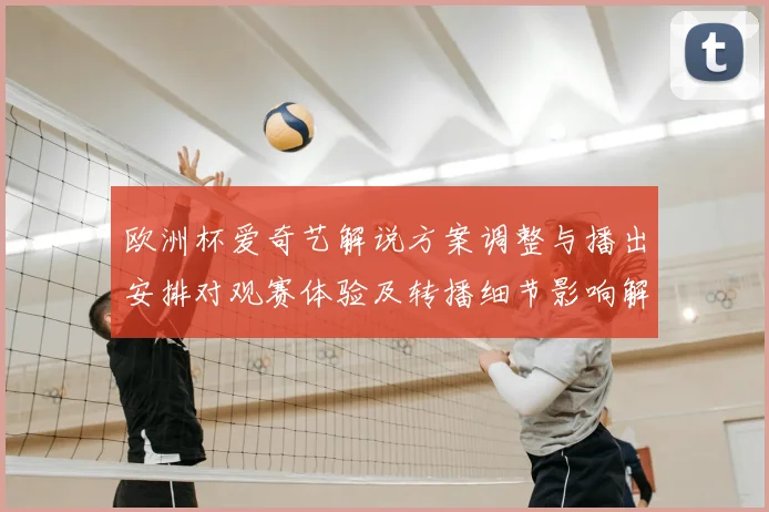 欧洲杯爱奇艺解说方案调整与播出安排对观赛体验及转播细节影响解读