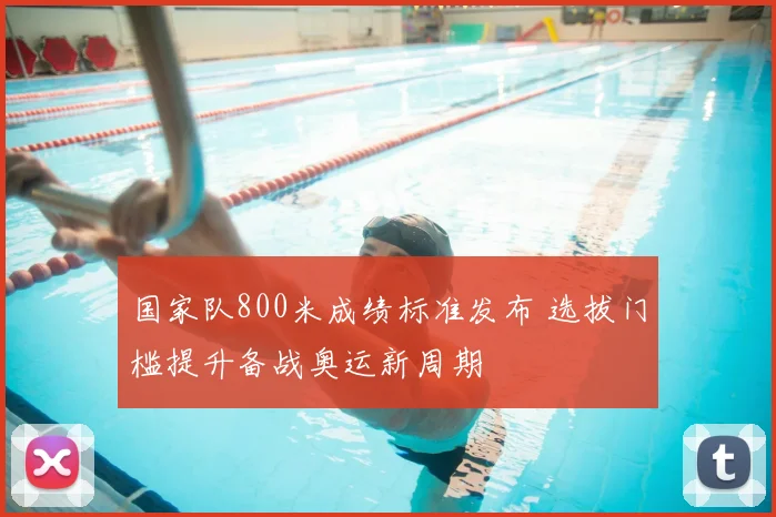 国家队800米成绩标准发布 选拔门槛提升备战奥运新周期
