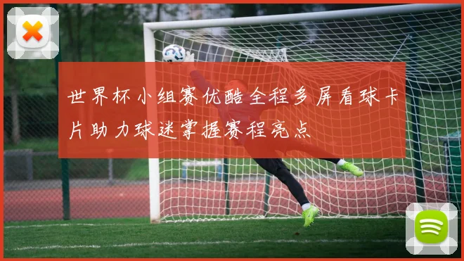 世界杯小组赛优酷全程多屏看球卡片助力球迷掌握赛程亮点