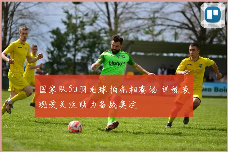 国家队5u羽毛球拍亮相赛场 训练表现受关注助力备战奥运