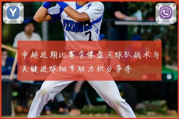 中超近期比赛录像盘点球队战术与关键进球细节助力积分争夺