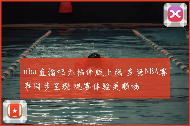 nba直播吧无插件版上线 多场NBA赛事同步呈现 观赛体验更顺畅