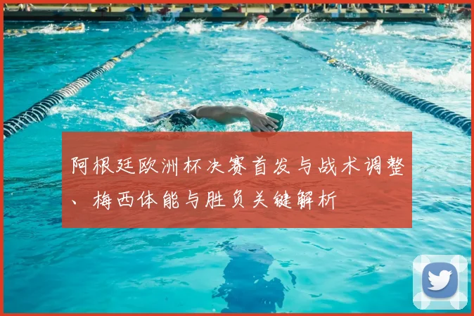 阿根廷欧洲杯决赛首发与战术调整、梅西体能与胜负关键解析