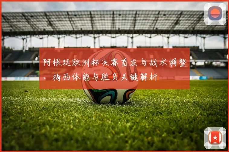 阿根廷欧洲杯决赛首发与战术调整、梅西体能与胜负关键解析