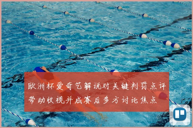 欧洲杯爱奇艺解说对关键判罚点评带动收视并成赛后多方讨论焦点