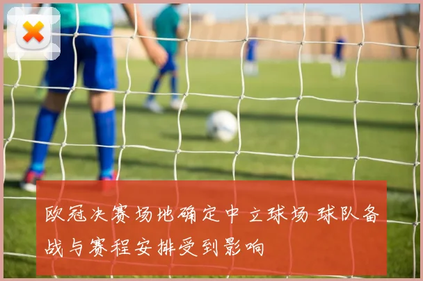 欧冠决赛场地确定中立球场 球队备战与赛程安排受到影响