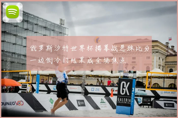 俄罗斯沙特世界杯揭幕战悬殊比分一边倒冷门结果成全场焦点