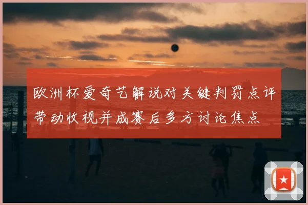 欧洲杯爱奇艺解说对关键判罚点评带动收视并成赛后多方讨论焦点