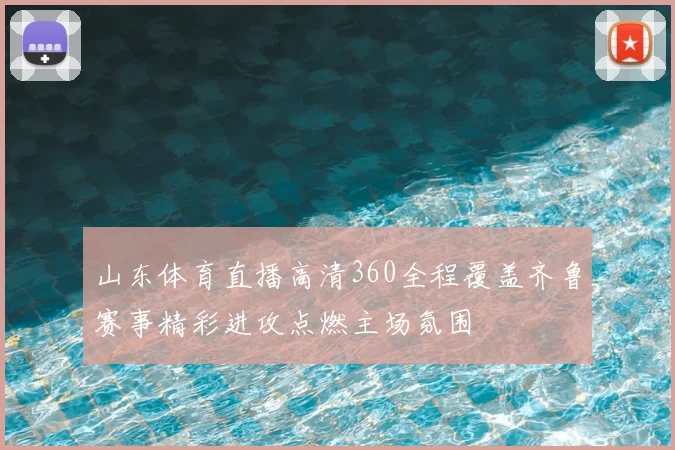山东体育直播高清360全程覆盖齐鲁赛事精彩进攻点燃主场氛围