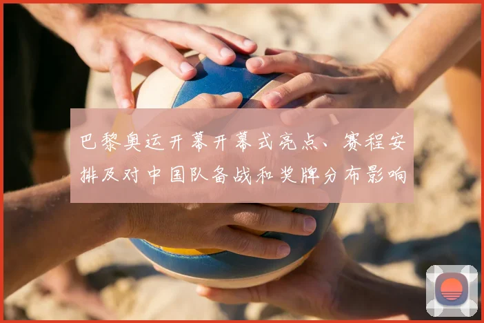 巴黎奥运开幕开幕式亮点、赛程安排及对中国队备战和奖牌分布影响