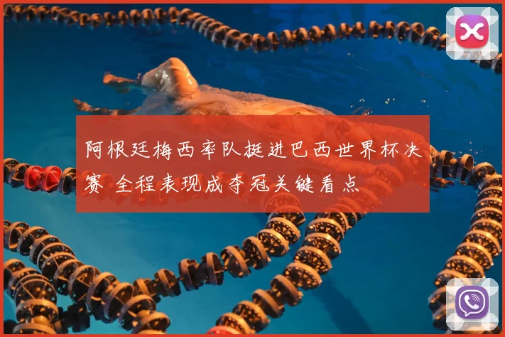 阿根廷梅西率队挺进巴西世界杯决赛 全程表现成夺冠关键看点