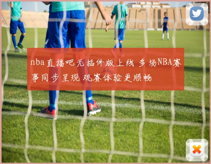 nba直播吧无插件版上线 多场NBA赛事同步呈现 观赛体验更顺畅