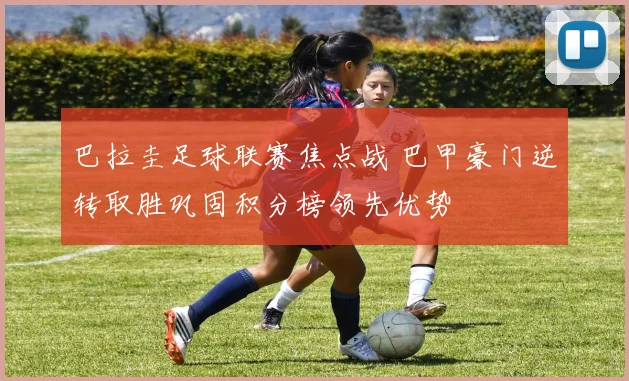 巴拉圭足球联赛焦点战 巴甲豪门逆转取胜巩固积分榜领先优势