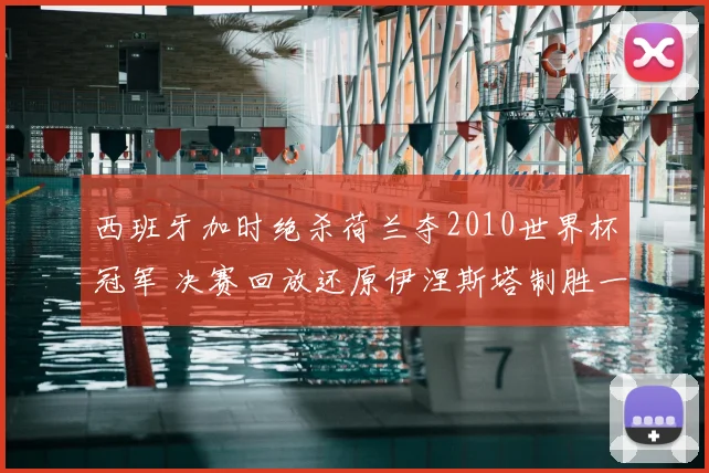 西班牙加时绝杀荷兰夺2010世界杯冠军 决赛回放还原伊涅斯塔制胜一球