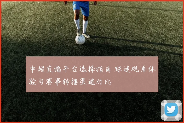 中超直播平台选择指南 球迷观看体验与赛事转播渠道对比