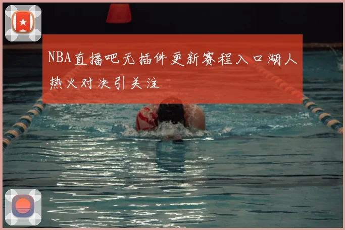 NBA直播吧无插件更新赛程入口湖人热火对决引关注