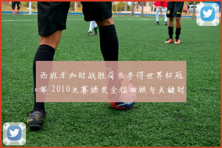 西班牙加时战胜荷兰夺得世界杯冠军 2010决赛颁奖全程回顾与关键时刻解析