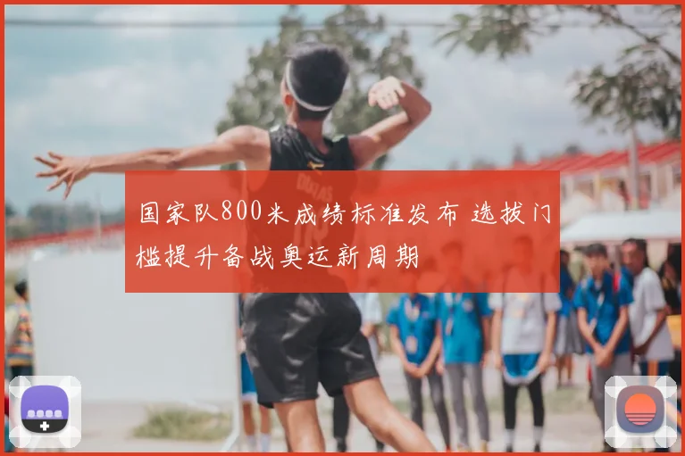 国家队800米成绩标准发布 选拔门槛提升备战奥运新周期