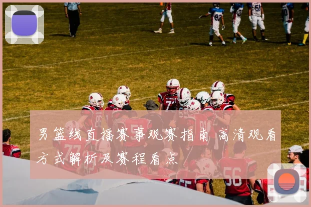 男篮线直播赛事观赛指南 高清观看方式解析及赛程看点