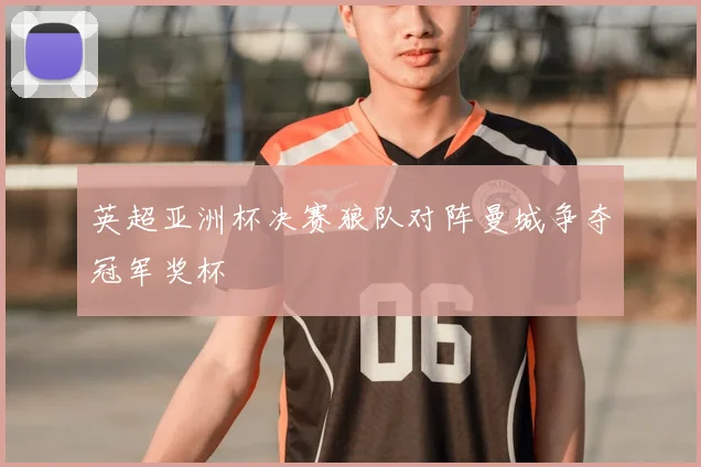 英超亚洲杯决赛狼队对阵曼城争夺冠军奖杯