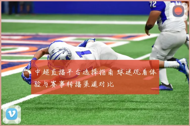 中超直播平台选择指南 球迷观看体验与赛事转播渠道对比