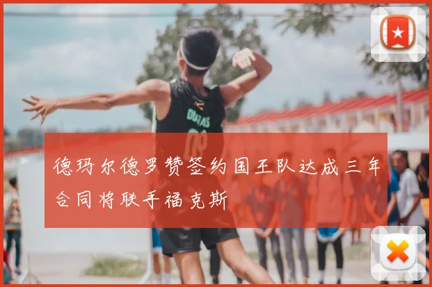 德玛尔德罗赞签约国王队达成三年合同将联手福克斯