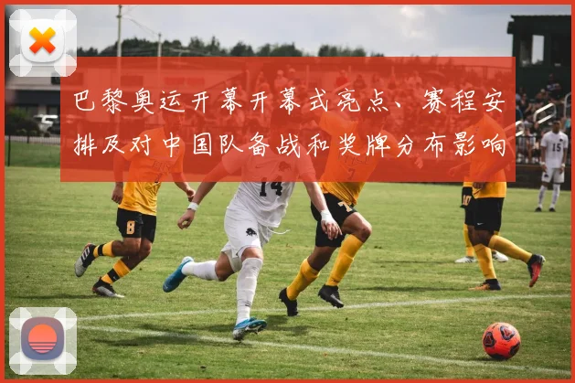 巴黎奥运开幕开幕式亮点、赛程安排及对中国队备战和奖牌分布影响